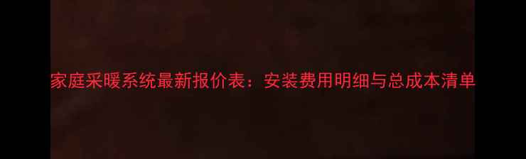 图片 家庭采暖系统最新报价表：安装费用明细与总成本清单