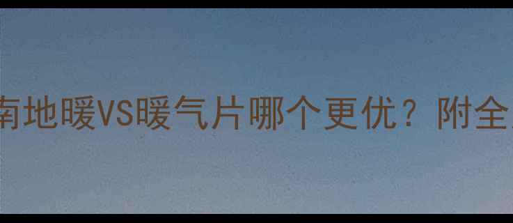 家庭采暖终极指南地暖VS暖气片哪个更优附全屋布局避坑清单