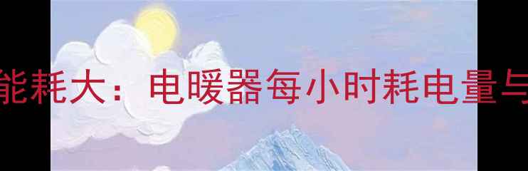 家庭采暖能耗大电暖器每小时耗电量与节能方案