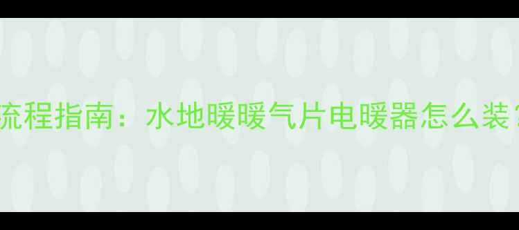家庭采暖设备DIY安装全流程指南水地暖暖气片电暖器怎么装附避坑技巧与成本清单