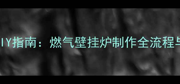家庭采暖设备DIY指南燃气壁挂炉制作全流程与安全操作手册