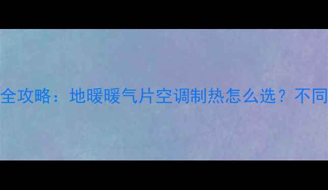 图片 家庭采暖设备全攻略：地暖暖气片空调制热怎么选？不同户型能耗对比