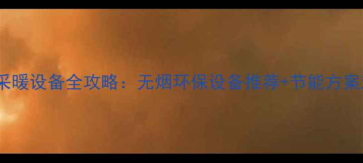 家庭采暖设备全攻略无烟环保设备推荐节能方案对比