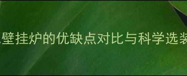 图片 家庭采暖设备全：燃气壁挂炉的优缺点对比与科学选装指南（附最新数据）2