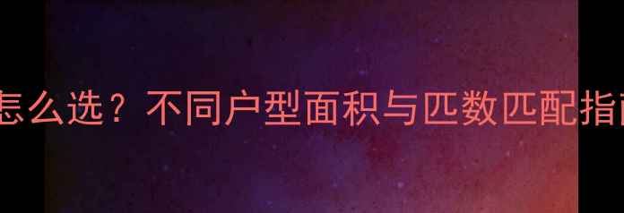 家庭采暖设备匹数怎么选不同户型面积与匹数匹配指南附选购技巧