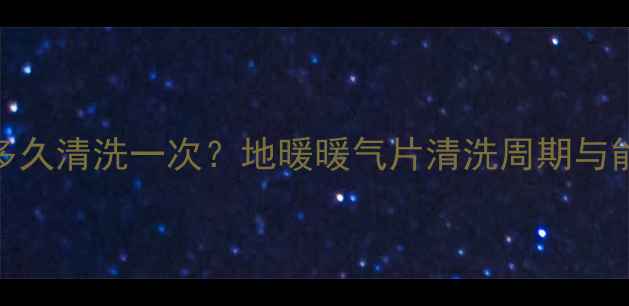 图片 家庭采暖设备多久清洗一次？地暖暖气片清洗周期与能效提升全指南