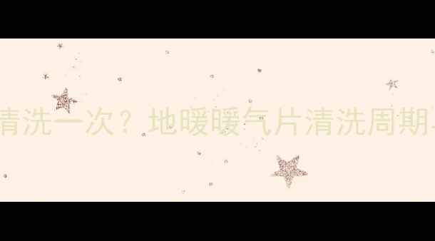 家庭采暖设备多久清洗一次地暖暖气片清洗周期与能效提升全指南