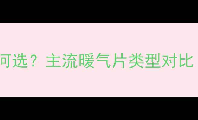 家庭采暖设备如何选主流暖气片类型对比附选购指南
