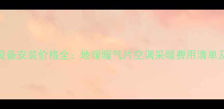 家庭采暖设备安装价格全地暖暖气片空调采暖费用清单及选购指南