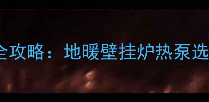 家庭采暖设备安装全攻略地暖壁挂炉热泵选装步骤与避坑指南