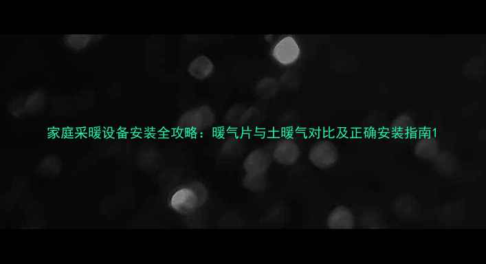 家庭采暖设备安装全攻略暖气片与土暖气对比及正确安装指南