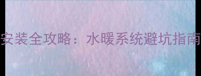 家庭采暖设备安装全攻略水暖系统避坑指南5大核心技巧
