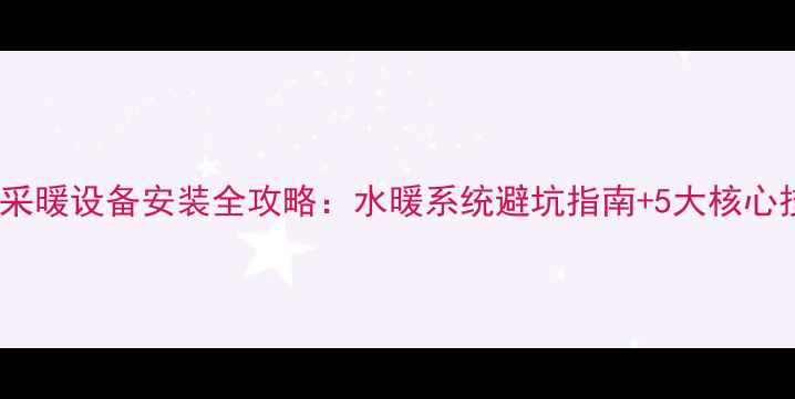 图片 家庭采暖设备安装全攻略：水暖系统避坑指南+5大核心技巧1