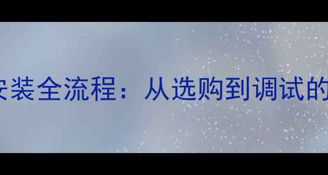 图片 家庭采暖设备安装全流程：从选购到调试的10个关键步骤1