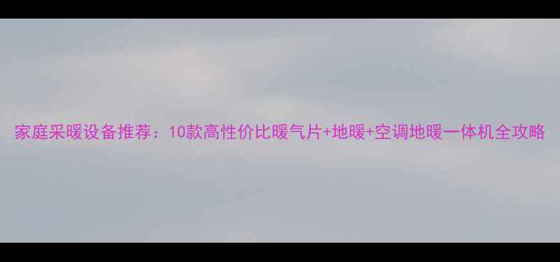 图片 家庭采暖设备推荐：10款高性价比暖气片+地暖+空调地暖一体机全攻略