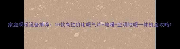 图片 家庭采暖设备推荐：10款高性价比暖气片+地暖+空调地暖一体机全攻略1