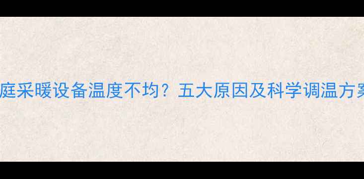 家庭采暖设备温度不均五大原因及科学调温方案