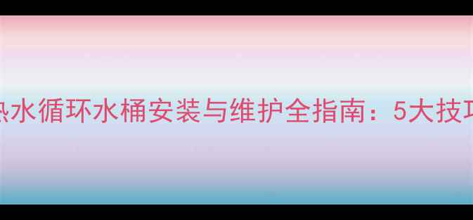 家庭采暖设备热水循环水桶安装与维护全指南5大技巧解决常见误区