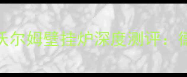 家庭采暖设备红黑榜沃尔姆壁挂炉深度测评德国品质到底值不值
