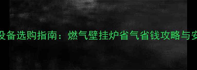 家庭采暖设备选购指南燃气壁挂炉省气省钱攻略与安装维护全