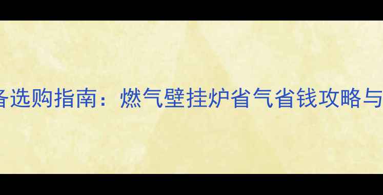 图片 家庭采暖设备选购指南：燃气壁挂炉省气省钱攻略与安装维护全2