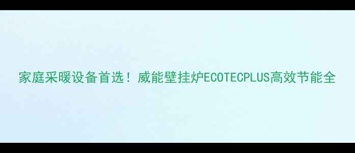图片 家庭采暖设备首选！威能壁挂炉ECOTECPLUS高效节能全