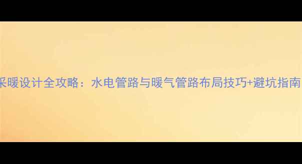 图片 家庭采暖设计全攻略：水电管路与暖气管路布局技巧+避坑指南🏠🔥1