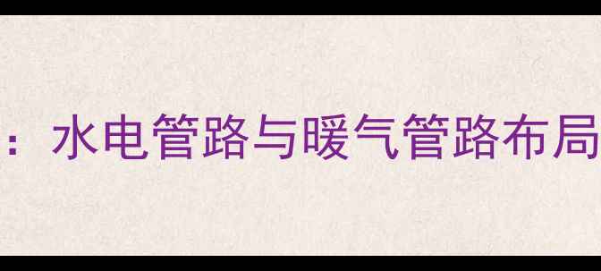 家庭采暖设计全攻略水电管路与暖气管路布局技巧避坑指南