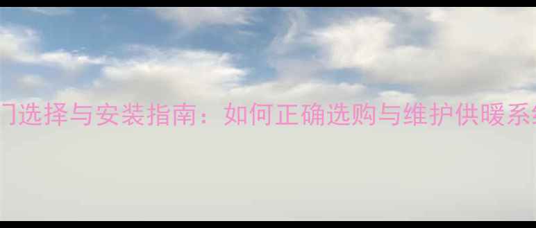 图片 家庭采暖阀门选择与安装指南：如何正确选购与维护供暖系统关键部件2