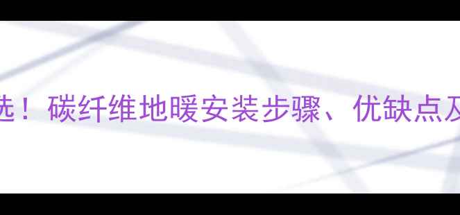 图片 家庭采暖首选！碳纤维地暖安装步骤、优缺点及维护指南全