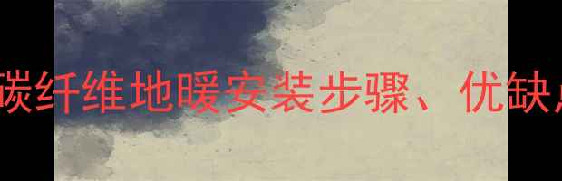 家庭采暖首选碳纤维地暖安装步骤优缺点及维护指南全