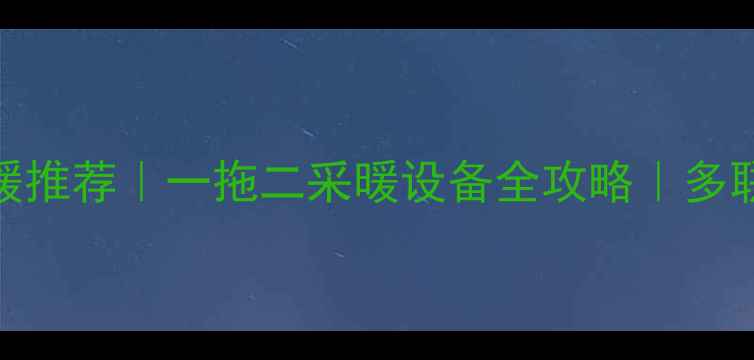 家用一拖二地暖推荐一拖二采暖设备全攻略多联机系统优缺点