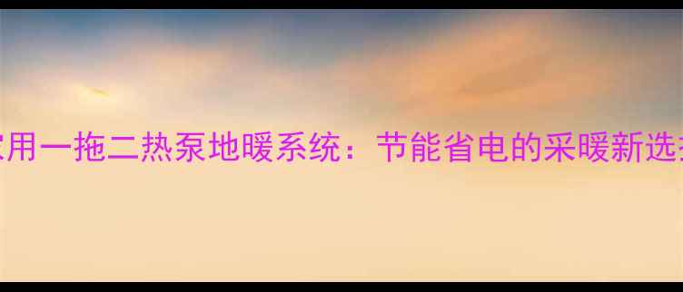 图片 家用一拖二热泵地暖系统：节能省电的采暖新选择