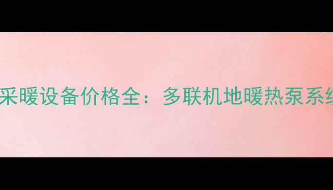 家用一拖四采暖设备价格全多联机地暖热泵系统选购指南