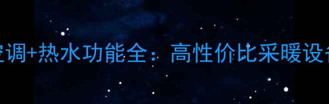 图片 家用中央空调+热水功能全：高性价比采暖设备推荐指南