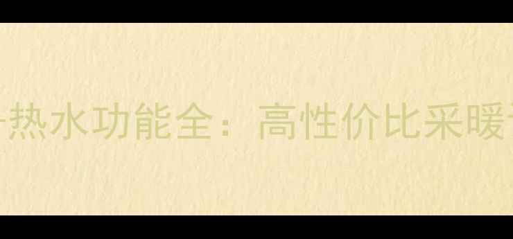 图片 家用中央空调+热水功能全：高性价比采暖设备推荐指南1