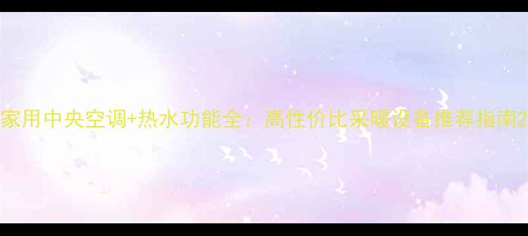 家用中央空调热水功能全高性价比采暖设备推荐指南