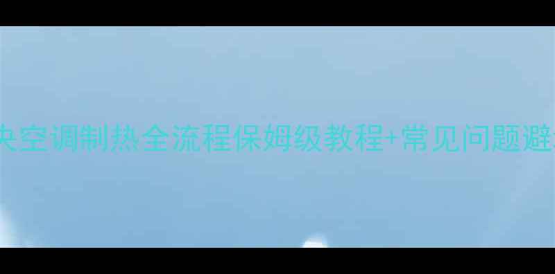 图片 家用中央空调制热全流程保姆级教程+常见问题避坑指南2