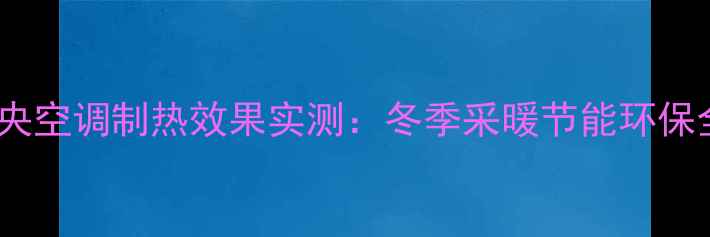 家用中央空调制热效果实测冬季采暖节能环保全攻略