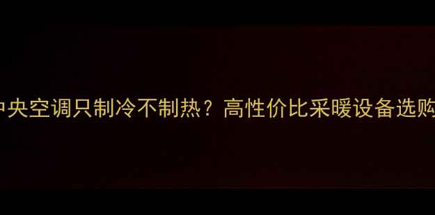图片 家用中央空调只制冷不制热？高性价比采暖设备选购指南2