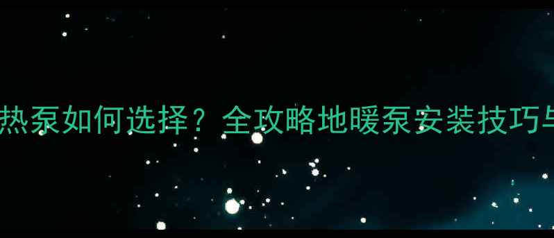家用中央空调地热泵如何选择全攻略地暖泵安装技巧与节能省钱秘籍