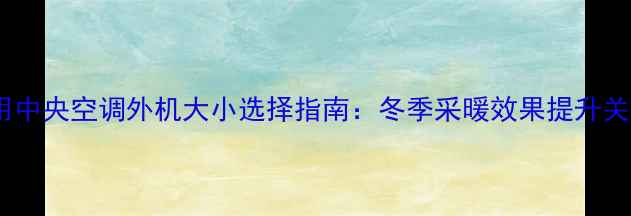 图片 家用中央空调外机大小选择指南：冬季采暖效果提升关键1