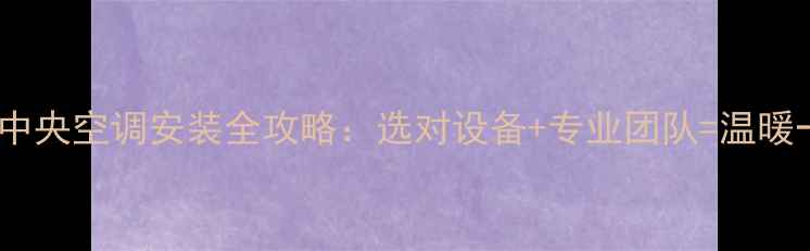 图片 家用中央空调安装全攻略：选对设备+专业团队=温暖一冬1