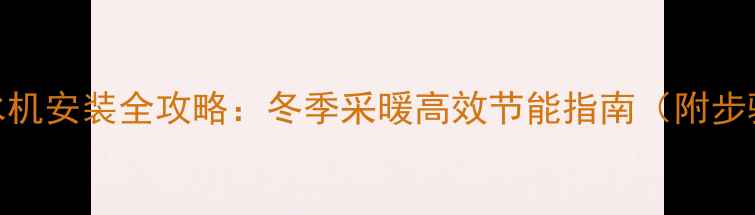 图片 家用中央空调水机安装全攻略：冬季采暖高效节能指南（附步骤与避坑要点）