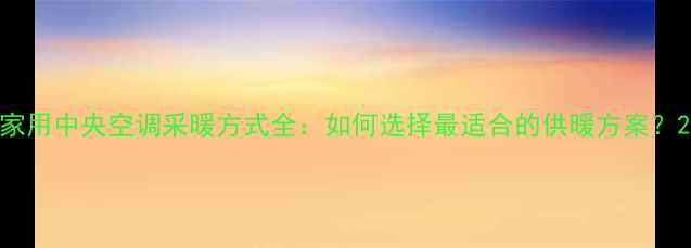 家用中央空调采暖方式全如何选择最适合的供暖方案