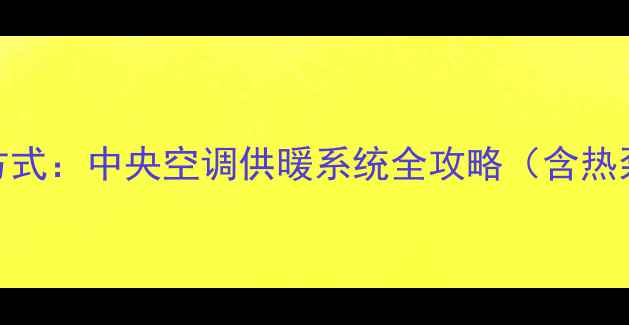 家用中央空调采暖方式中央空调供暖系统全攻略含热泵地暖辐射式对比