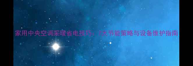 图片 家用中央空调采暖省电技巧：7大节能策略与设备维护指南