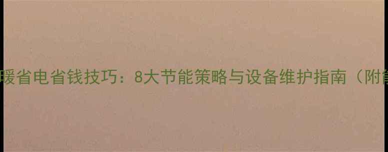 家用中央空调采暖省电省钱技巧8大节能策略与设备维护指南附能效对比数据
