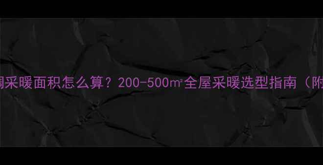 家用中央空调采暖面积怎么算200-500全屋采暖选型指南附能耗对比