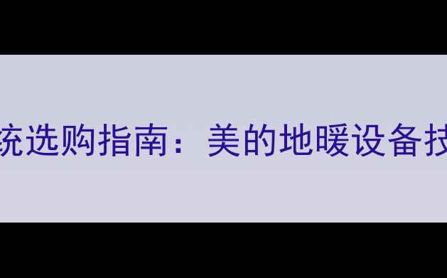 图片 家用中央采暖系统选购指南：美的地暖设备技术与安装全流程